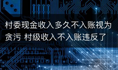 村委现金收入多久不入账视为贪污 村级收入不入账违反了