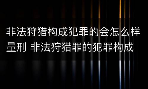 非法狩猎构成犯罪的会怎么样量刑 非法狩猎罪的犯罪构成