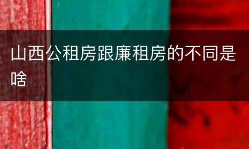 山西公租房跟廉租房的不同是啥