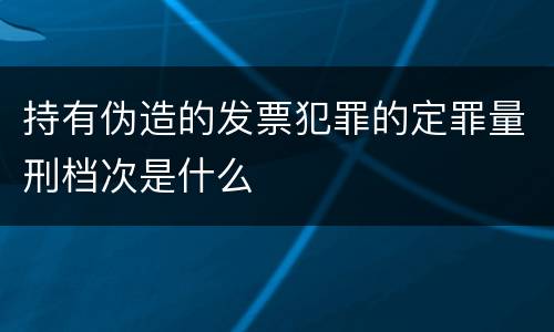 持有伪造的发票犯罪的定罪量刑档次是什么