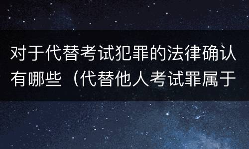 对于代替考试犯罪的法律确认有哪些（代替他人考试罪属于什么类犯罪）