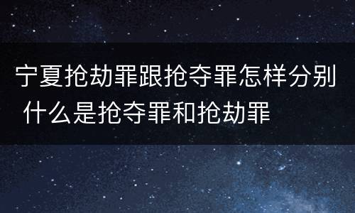 宁夏抢劫罪跟抢夺罪怎样分别 什么是抢夺罪和抢劫罪