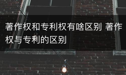 著作权和专利权有啥区别 著作权与专利的区别