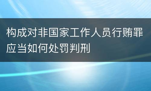构成对非国家工作人员行贿罪应当如何处罚判刑