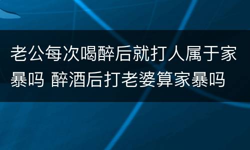 老公每次喝醉后就打人属于家暴吗 醉酒后打老婆算家暴吗