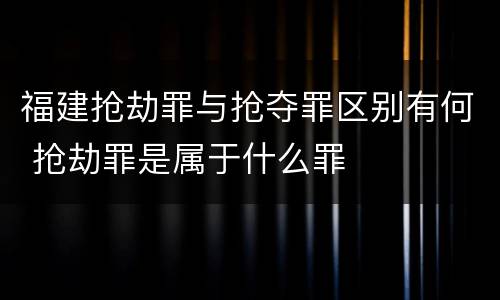 福建抢劫罪与抢夺罪区别有何 抢劫罪是属于什么罪