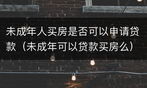 未成年人买房是否可以申请贷款（未成年可以贷款买房么）
