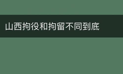 山西拘役和拘留不同到底