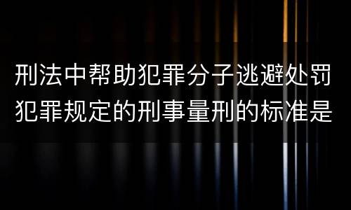 刑法中帮助犯罪分子逃避处罚犯罪规定的刑事量刑的标准是什么