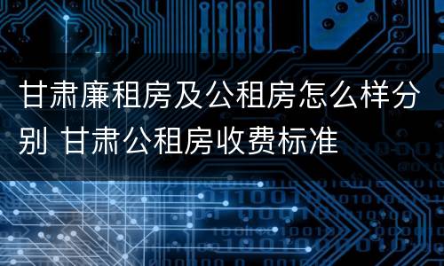 甘肃廉租房及公租房怎么样分别 甘肃公租房收费标准