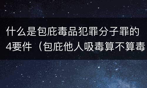 什么是包庇毒品犯罪分子罪的4要件（包庇他人吸毒算不算毒品犯罪）