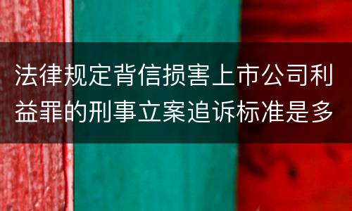 法律规定背信损害上市公司利益罪的刑事立案追诉标准是多少