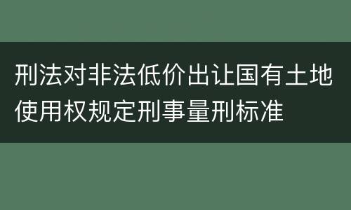 刑法对非法低价出让国有土地使用权规定刑事量刑标准