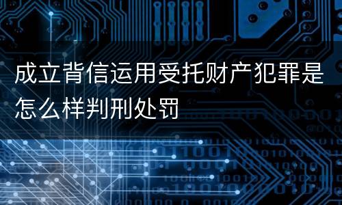 成立背信运用受托财产犯罪是怎么样判刑处罚
