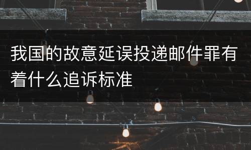 我国的故意延误投递邮件罪有着什么追诉标准