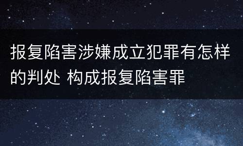 报复陷害涉嫌成立犯罪有怎样的判处 构成报复陷害罪