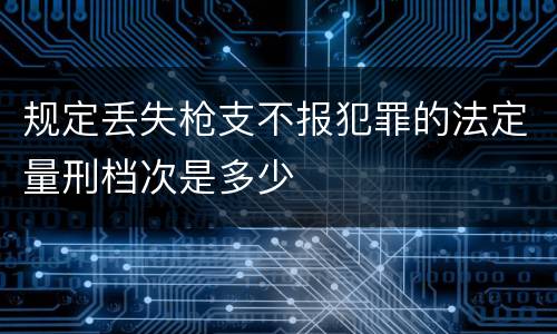 规定丢失枪支不报犯罪的法定量刑档次是多少
