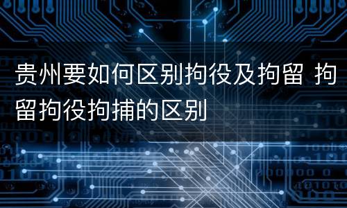 贵州要如何区别拘役及拘留 拘留拘役拘捕的区别