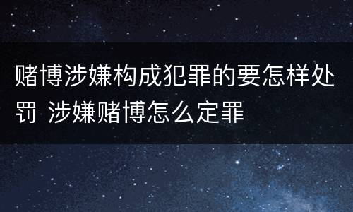 赌博涉嫌构成犯罪的要怎样处罚 涉嫌赌博怎么定罪