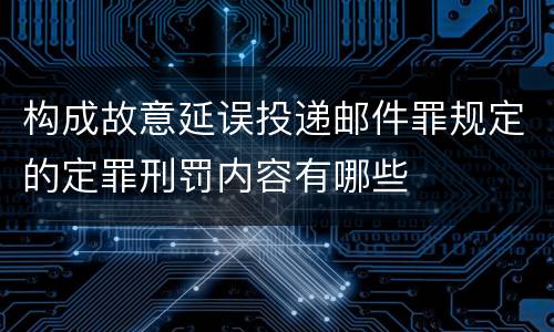 构成故意延误投递邮件罪规定的定罪刑罚内容有哪些