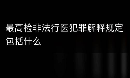 最高检非法行医犯罪解释规定包括什么