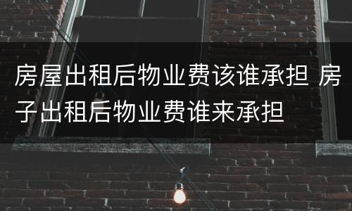 房屋出租后物业费该谁承担 房子出租后物业费谁来承担