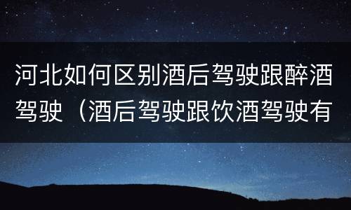 河北如何区别酒后驾驶跟醉酒驾驶（酒后驾驶跟饮酒驾驶有什么区别）