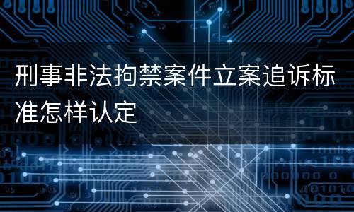 刑事非法拘禁案件立案追诉标准怎样认定