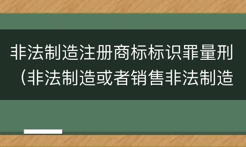 非法制造注册商标标识罪量刑（非法制造或者销售非法制造注册商标标识罪）