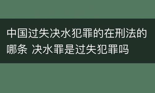 中国过失决水犯罪的在刑法的哪条 决水罪是过失犯罪吗
