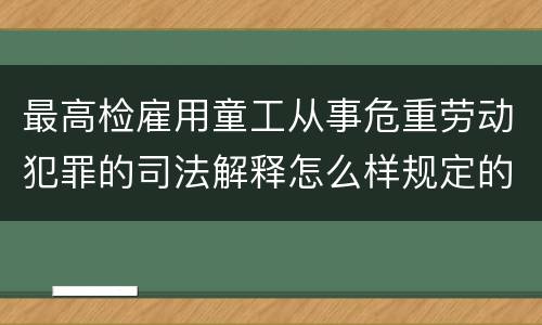 最高检雇用童工从事危重劳动犯罪的司法解释怎么样规定的