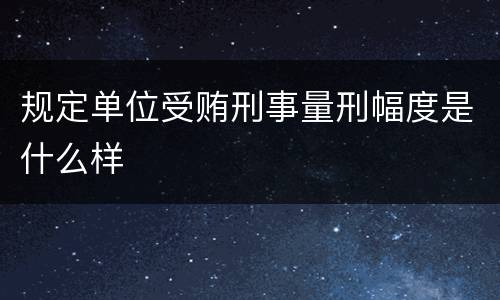 规定单位受贿刑事量刑幅度是什么样