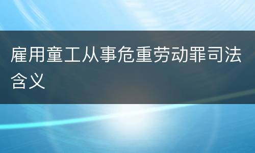 雇用童工从事危重劳动罪司法含义