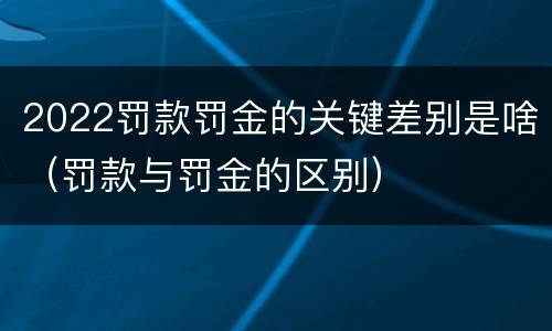 2022罚款罚金的关键差别是啥（罚款与罚金的区别）