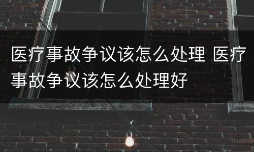 医疗事故争议该怎么处理 医疗事故争议该怎么处理好