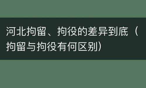 河北拘留、拘役的差异到底（拘留与拘役有何区别）