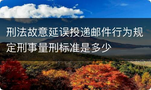 刑法故意延误投递邮件行为规定刑事量刑标准是多少