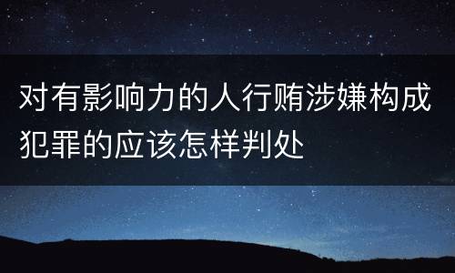 对有影响力的人行贿涉嫌构成犯罪的应该怎样判处