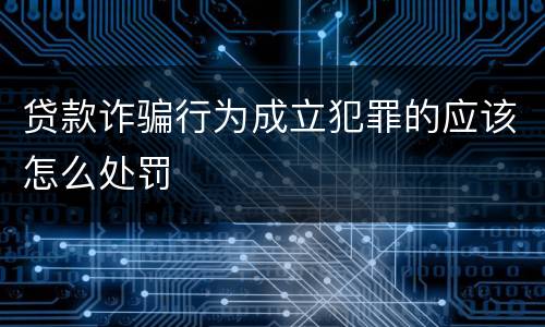 贷款诈骗行为成立犯罪的应该怎么处罚