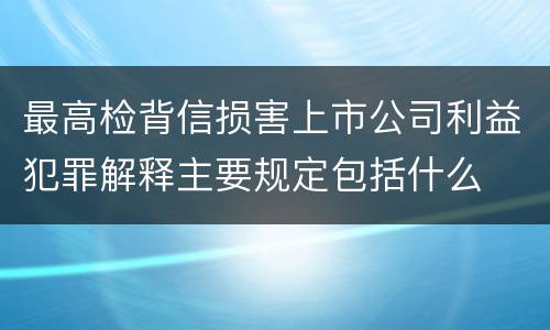 最高检背信损害上市公司利益犯罪解释主要规定包括什么