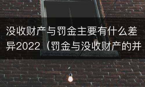 没收财产与罚金主要有什么差异2022（罚金与没收财产的并罚）