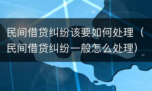 民间借贷纠纷该要如何处理（民间借贷纠纷一般怎么处理）