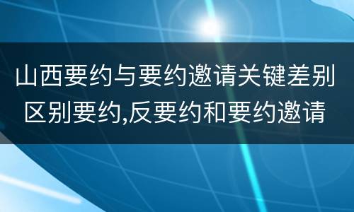 山西要约与要约邀请关键差别 区别要约,反要约和要约邀请
