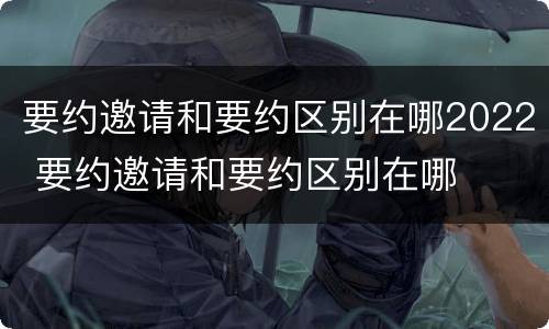 要约邀请和要约区别在哪2022 要约邀请和要约区别在哪