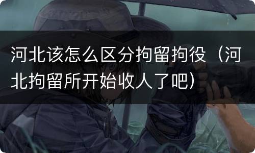 河北该怎么区分拘留拘役（河北拘留所开始收人了吧）