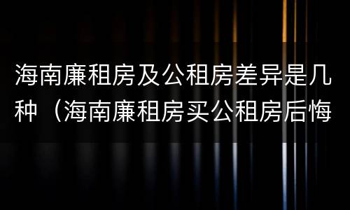 海南廉租房及公租房差异是几种（海南廉租房买公租房后悔了）