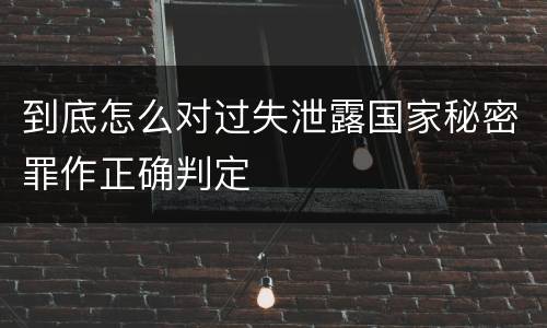 到底怎么对过失泄露国家秘密罪作正确判定