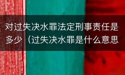 对过失决水罪法定刑事责任是多少（过失决水罪是什么意思）