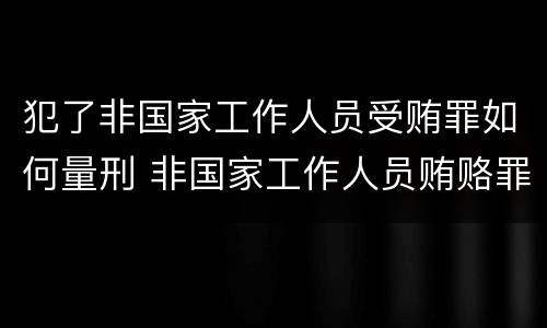 犯了非国家工作人员受贿罪如何量刑 非国家工作人员贿赂罪量刑