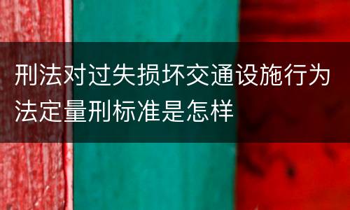 刑法对过失损坏交通设施行为法定量刑标准是怎样